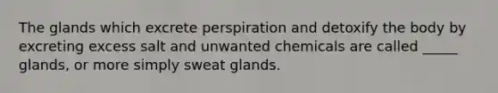 The glands which excrete perspiration and detoxify the body by excreting excess salt and unwanted chemicals are called _____ glands, or more simply sweat glands.