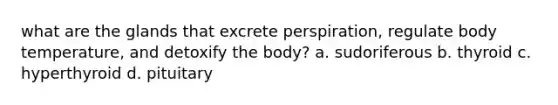 what are the glands that excrete perspiration, regulate body temperature, and detoxify the body? a. sudoriferous b. thyroid c. hyperthyroid d. pituitary