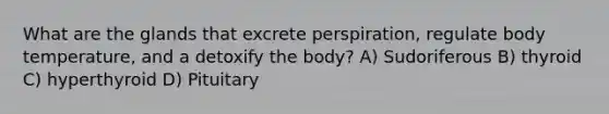 What are the glands that excrete perspiration, regulate body temperature, and a detoxify the body? A) Sudoriferous B) thyroid C) hyperthyroid D) Pituitary