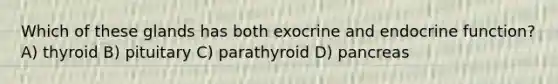 Which of these glands has both exocrine and endocrine function? A) thyroid B) pituitary C) parathyroid D) pancreas