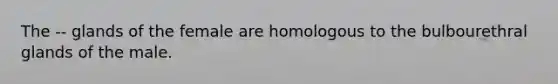The -- glands of the female are homologous to the bulbourethral glands of the male.