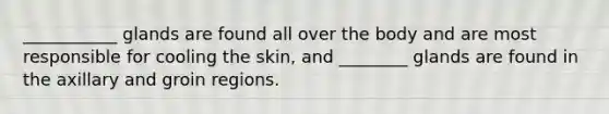 ___________ glands are found all over the body and are most responsible for cooling the skin, and ________ glands are found in the axillary and groin regions.