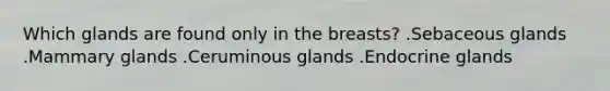 Which glands are found only in the breasts? .Sebaceous glands .Mammary glands .Ceruminous glands .Endocrine glands