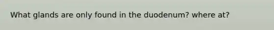 What glands are only found in the duodenum? where at?