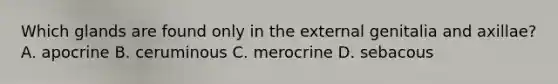 Which glands are found only in the external genitalia and axillae? A. apocrine B. ceruminous C. merocrine D. sebacous