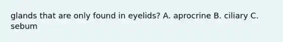 glands that are only found in eyelids? A. aprocrine B. ciliary C. sebum