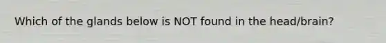 Which of the glands below is NOT found in the head/brain?