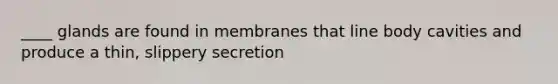 ____ glands are found in membranes that line body cavities and produce a thin, slippery secretion