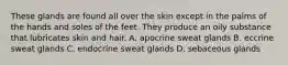 These glands are found all over the skin except in the palms of the hands and soles of the feet. They produce an oily substance that lubricates skin and hair. A. apocrine sweat glands B. eccrine sweat glands C. endocrine sweat glands D. sebaceous glands