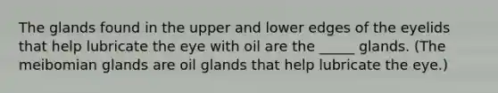 The glands found in the upper and lower edges of the eyelids that help lubricate the eye with oil are the _____ glands. (The meibomian glands are oil glands that help lubricate the eye.)