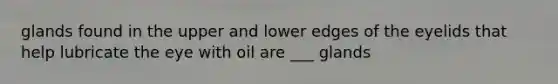 glands found in the upper and lower edges of the eyelids that help lubricate the eye with oil are ___ glands