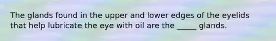 The glands found in the upper and lower edges of the eyelids that help lubricate the eye with oil are the _____ glands.