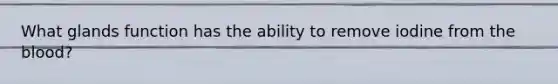 What glands function has the ability to remove iodine from the blood?