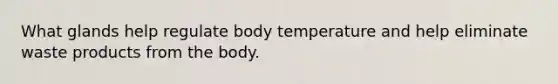 What glands help regulate body temperature and help eliminate waste products from the body.