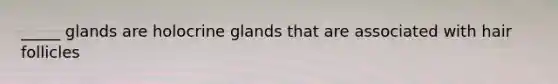 _____ glands are holocrine glands that are associated with hair follicles