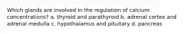 Which glands are involved in the regulation of calcium concentrations? a. thyroid and parathyroid b. adrenal cortex and adrenal medulla c. hypothalamus and pituitary d. pancreas