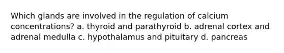 Which glands are involved in the regulation of calcium concentrations? a. thyroid and parathyroid b. adrenal cortex and adrenal medulla c. hypothalamus and pituitary d. pancreas