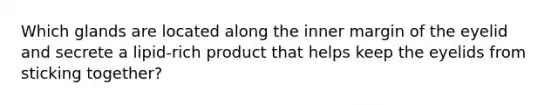 Which glands are located along the inner margin of the eyelid and secrete a lipid-rich product that helps keep the eyelids from sticking together?