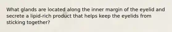 What glands are located along the inner margin of the eyelid and secrete a lipid-rich product that helps keep the eyelids from sticking together?