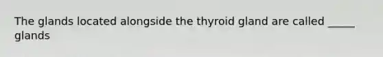 The glands located alongside the thyroid gland are called _____ glands