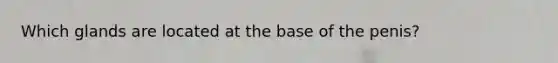 Which glands are located at the base of the penis?