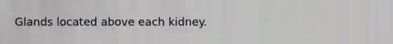 Glands located above each kidney.