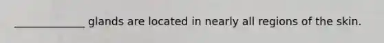 _____________ glands are located in nearly all regions of the skin.