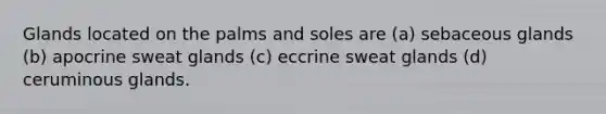 Glands located on the palms and soles are (a) sebaceous glands (b) apocrine sweat glands (c) eccrine sweat glands (d) ceruminous glands.