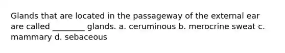 Glands that are located in the passageway of the external ear are called ________ glands. a. ceruminous b. merocrine sweat c. mammary d. sebaceous