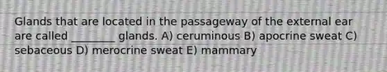 Glands that are located in the passageway of the external ear are called ________ glands. A) ceruminous B) apocrine sweat C) sebaceous D) merocrine sweat E) mammary