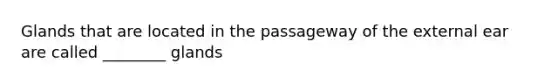 Glands that are located in the passageway of the external ear are called ________ glands