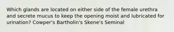 Which glands are located on either side of the female urethra and secrete mucus to keep the opening moist and lubricated for urination? Cowper's Bartholin's Skene's Seminal