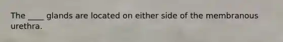 The ____ glands are located on either side of the membranous urethra.​