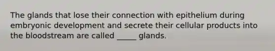 The glands that lose their connection with epithelium during embryonic development and secrete their cellular products into the bloodstream are called _____ glands.