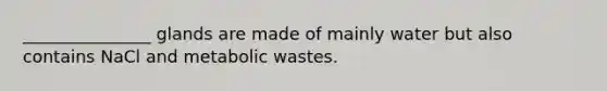 _______________ glands are made of mainly water but also contains NaCl and metabolic wastes.