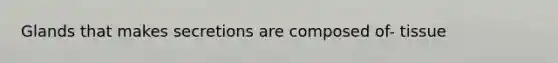 Glands that makes secretions are composed of- tissue