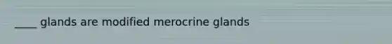 ____ glands are modified merocrine glands