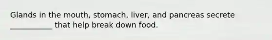 Glands in the mouth, stomach, liver, and pancreas secrete ___________ that help break down food.