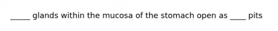 _____ glands within the mucosa of the stomach open as ____ pits