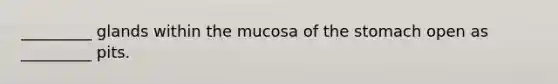 _________ glands within the mucosa of the stomach open as _________ pits.