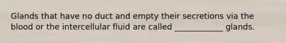 Glands that have no duct and empty their secretions via the blood or the intercellular fluid are called ____________ glands.
