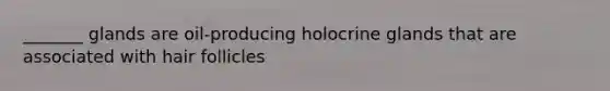 _______ glands are oil-producing holocrine glands that are associated with hair follicles