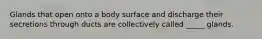 Glands that open onto a body surface and discharge their secretions through ducts are collectively called _____ glands.