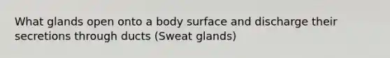 What glands open onto a body surface and discharge their secretions through ducts (Sweat glands)