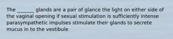 The _______ glands are a pair of glance the light on either side of the vaginal opening if sexual stimulation is sufficiently intense parasympathetic impulses stimulate their glands to secrete mucus in to the vestibule