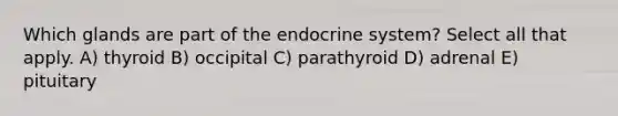 Which glands are part of the <a href='https://www.questionai.com/knowledge/k97r8ZsIZg-endocrine-system' class='anchor-knowledge'>endocrine system</a>? Select all that apply. A) thyroid B) occipital C) parathyroid D) adrenal E) pituitary