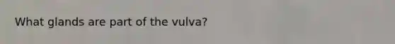 What glands are part of the vulva?