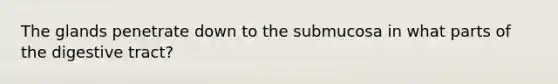 The glands penetrate down to the submucosa in what parts of the digestive tract?