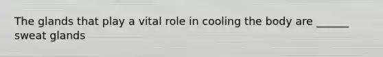 The glands that play a vital role in cooling the body are ______ sweat glands