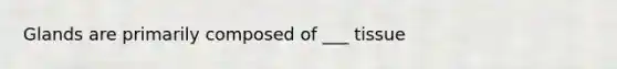 Glands are primarily composed of ___ tissue